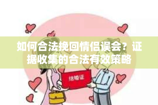如何合法挽回情侣误会？证据收集的合法有效策略