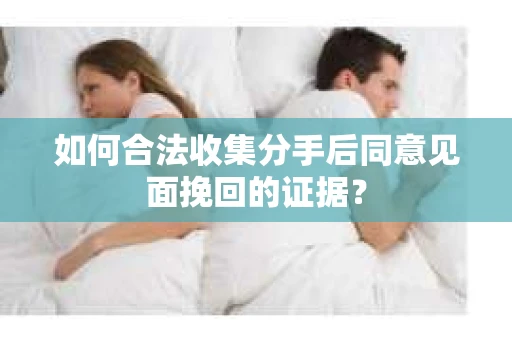 如何合法收集分手后同意见面挽回的证据？