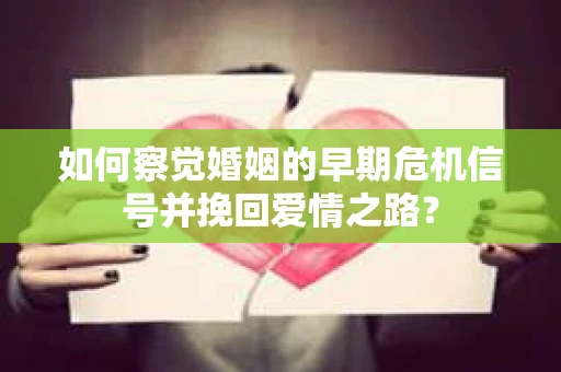 如何察觉婚姻的早期危机信号并挽回爱情之路？