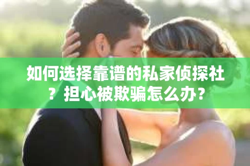 如何选择靠谱的私家侦探社?担心被欺骗怎么办? 如何选择靠谱的私家侦探社?担心被欺骗怎么办?
