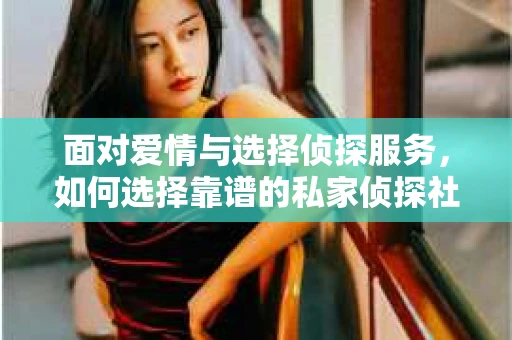 面对爱情与选择侦探服务,如何选择靠谱的私家侦探社? 面对爱情与选择侦探服务,如何选择靠谱的私家侦探社?