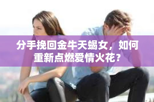 分手挽回金牛天蝎女，如何重新点燃爱情火花？