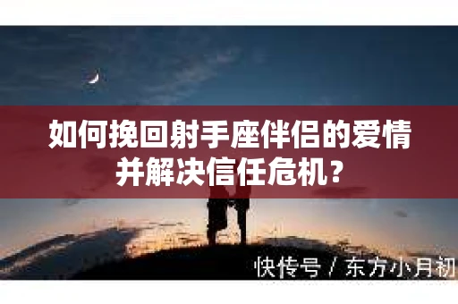 如何挽回射手座伴侣的爱情并解决信任危机？