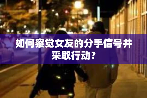 如何察觉女友的分手信号并采取行动？