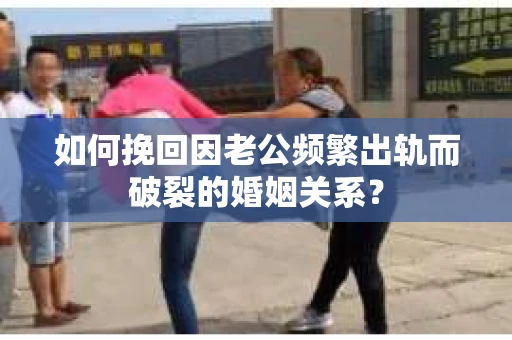 如何挽回因老公频繁出轨而破裂的婚姻关系？
