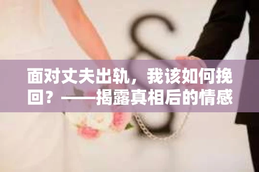 面对丈夫出轨，我该如何挽回？——揭露真相后的情感疗愈与人生决策