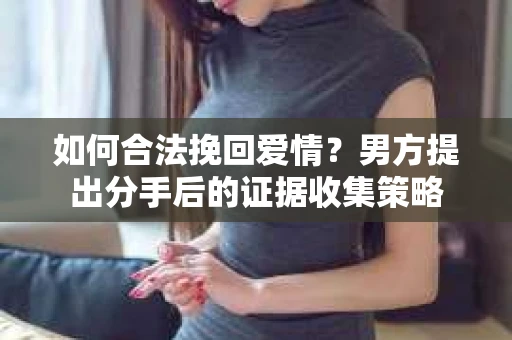 如何合法挽回爱情？男方提出分手后的证据收集策略
