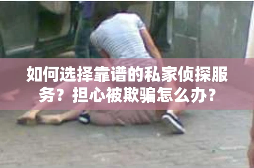 如何选择靠谱的私家侦探服务？担心被欺骗怎么办？