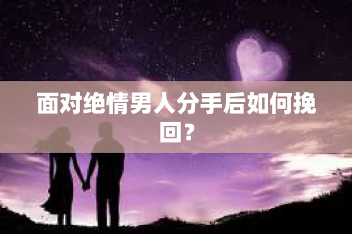 面对绝情男人分手后如何挽回？