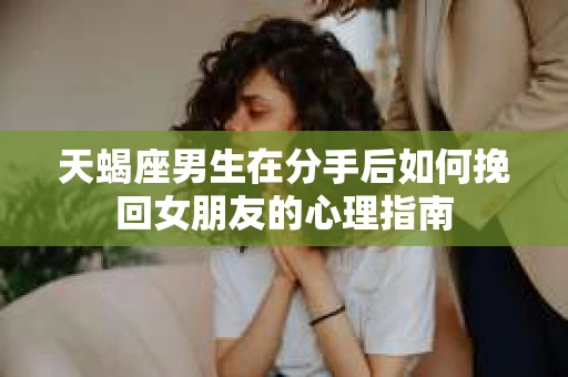 天蝎座男生在分手后如何挽回女朋友的心理指南