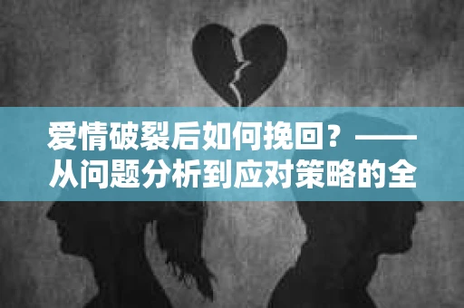 爱情破裂后如何挽回？——从问题分析到应对策略的全面指南