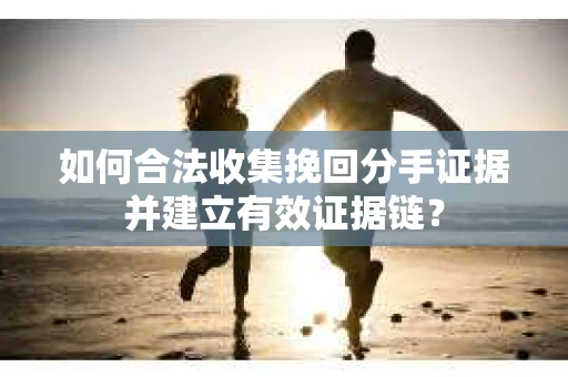 如何合法收集挽回分手证据并建立有效证据链？