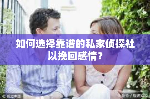如何选择靠谱的私家侦探社以挽回感情？