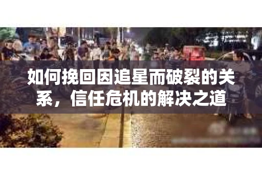 如何挽回因追星而破裂的关系，信任危机的解决之道