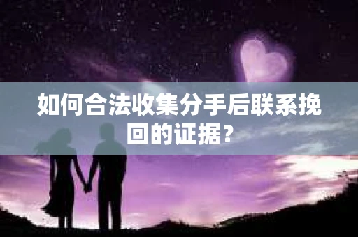 如何合法收集分手后联系挽回的证据？
