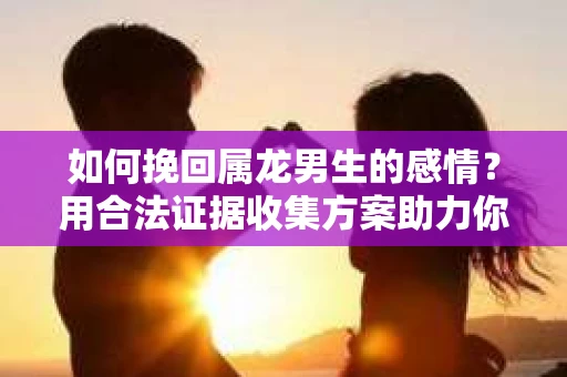 如何挽回属龙男生的感情？用合法证据收集方案助力你的努力？
