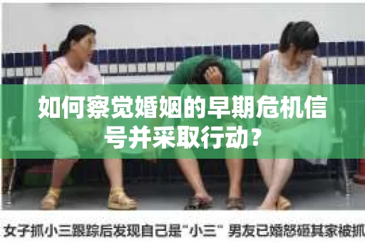 如何察觉婚姻的早期危机信号并采取行动？