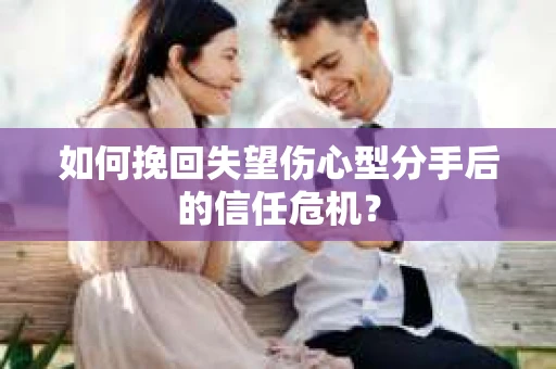 如何挽回失望伤心型分手后的信任危机？