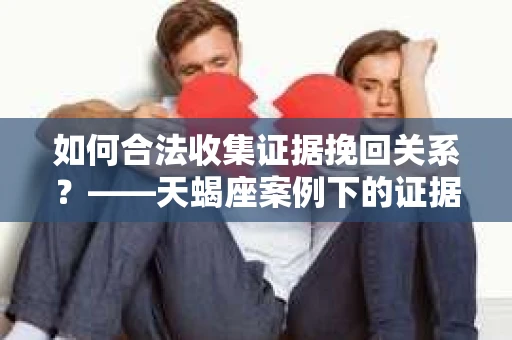 如何合法收集证据挽回关系？——天蝎座案例下的证据收集策略