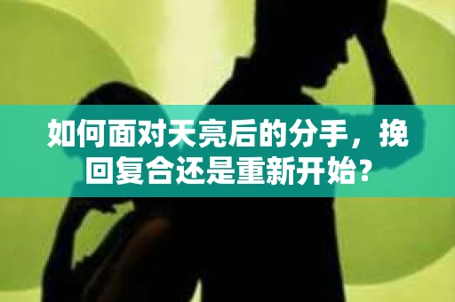 如何面对天亮后的分手，挽回复合还是重新开始？