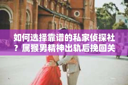 如何选择靠谱的私家侦探社？属猴男精神出轨后挽回关系的关键一步