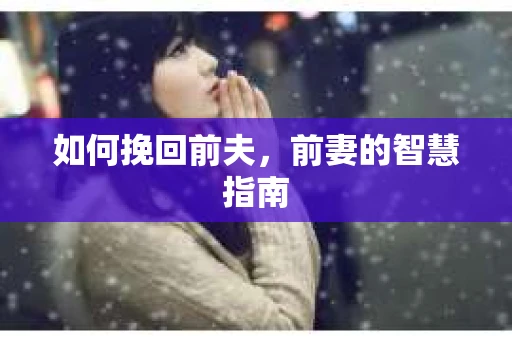 如何挽回前夫，前妻的智慧指南