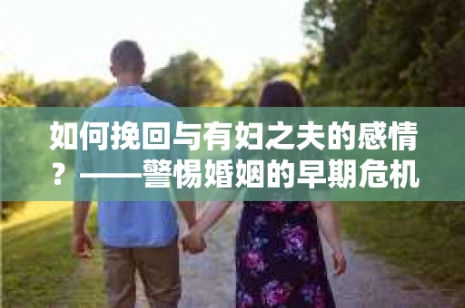 如何挽回与有妇之夫的感情？——警惕婚姻的早期危机信号
