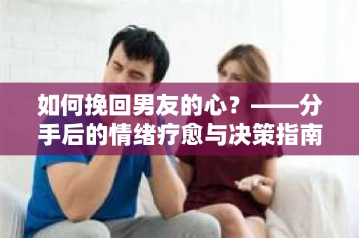 如何挽回男友的心？——分手后的情绪疗愈与决策指南