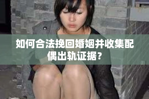 如何合法挽回婚姻并收集配偶出轨证据？
