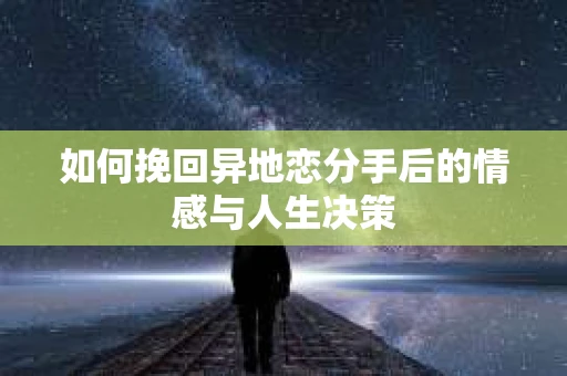 如何挽回异地恋分手后的情感与人生决策