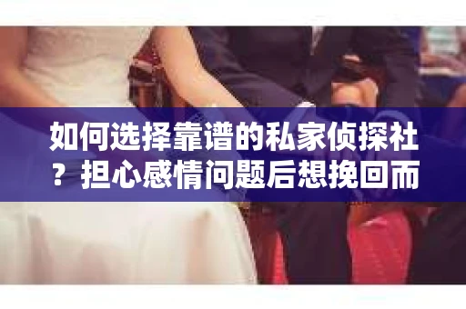 如何选择靠谱的私家侦探社？担心感情问题后想挽回而遭遇江苏女友提分手怎么办？