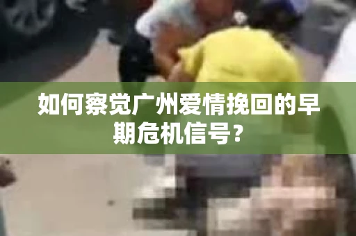 如何察觉广州爱情挽回的早期危机信号？