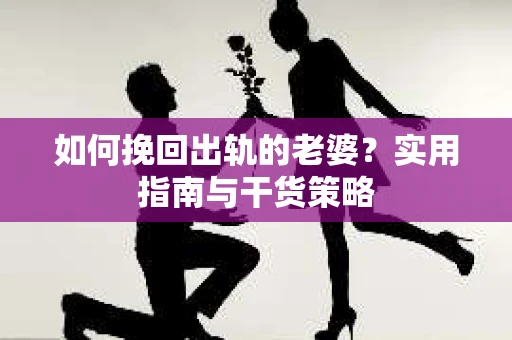如何挽回出轨的老婆？实用指南与干货策略