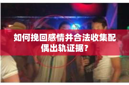 如何挽回感情并合法收集配偶出轨证据？