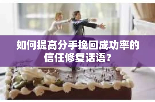 如何提高分手挽回成功率的信任修复话语？