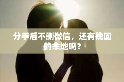 分手后不删微信，还有挽回的余地吗？