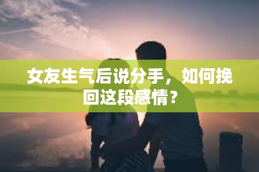 女友生气后说分手，如何挽回这段感情？