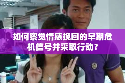 如何察觉情感挽回的早期危机信号并采取行动？