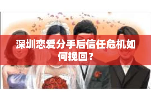 深圳恋爱分手后信任危机如何挽回？