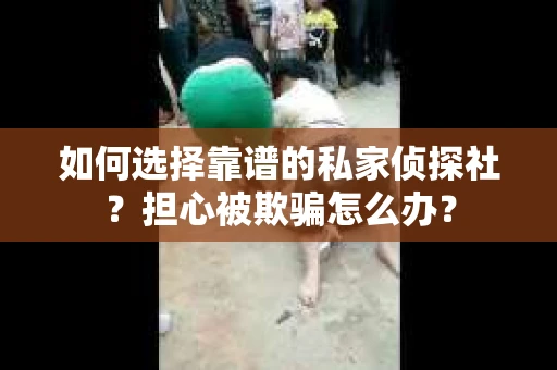 如何选择靠谱的私家侦探社？担心被欺骗怎么办？