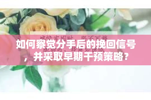 如何察觉分手后的挽回信号，并采取早期干预策略？