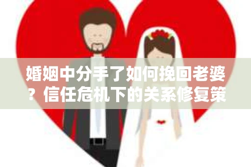 婚姻中分手了如何挽回老婆？信任危机下的关系修复策略