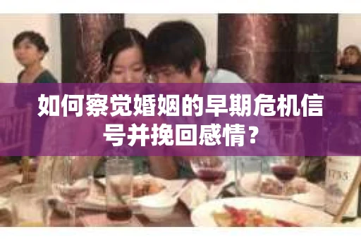 如何察觉婚姻的早期危机信号并挽回感情？