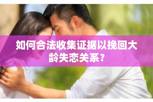 如何合法收集证据以挽回大龄失恋关系？