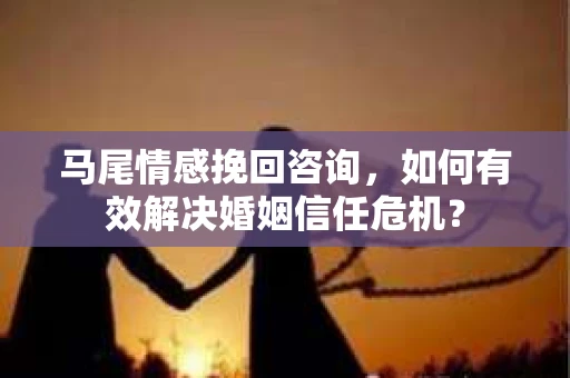 马尾情感挽回咨询，如何有效解决婚姻信任危机？