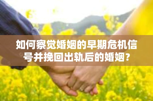 如何察觉婚姻的早期危机信号并挽回出轨后的婚姻？