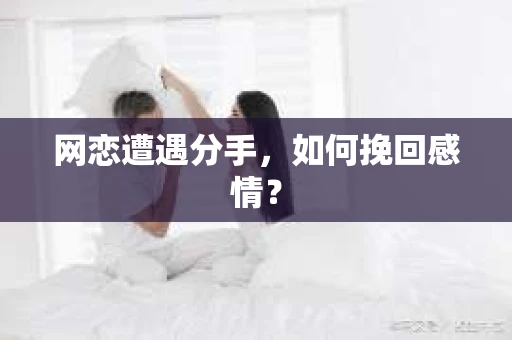 网恋遭遇分手，如何挽回感情？
