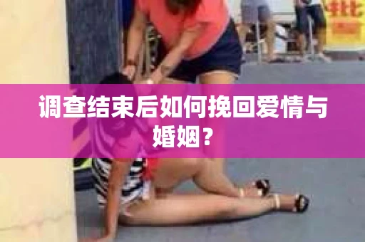 调查结束后如何挽回爱情与婚姻？