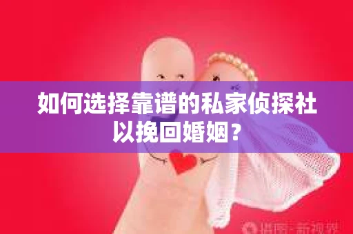 如何选择靠谱的私家侦探社以挽回婚姻？