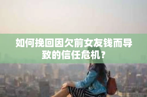 如何挽回因欠前女友钱而导致的信任危机？